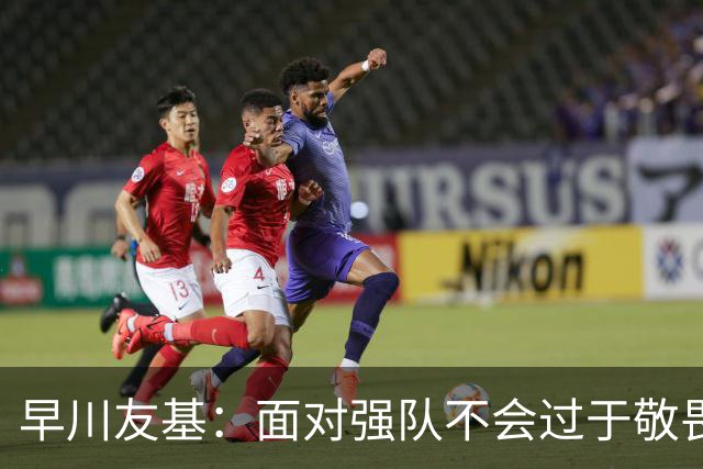 早川友基：面对强队不会过于敬畏也不会妄自菲薄，有机会战胜他们